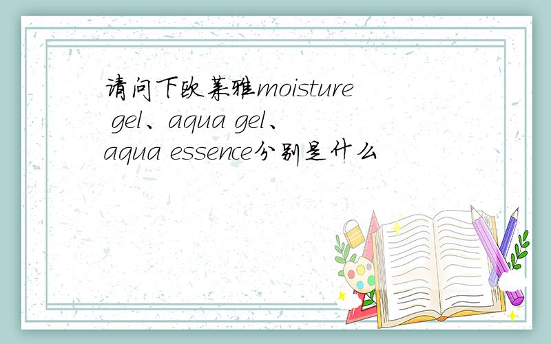 请问下欧莱雅moisture gel、aqua gel、aqua essence分别是什么