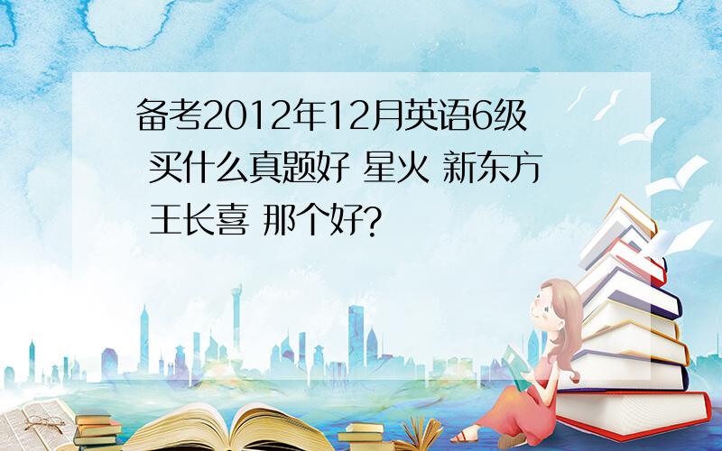 备考2012年12月英语6级 买什么真题好 星火 新东方 王长喜 那个好?