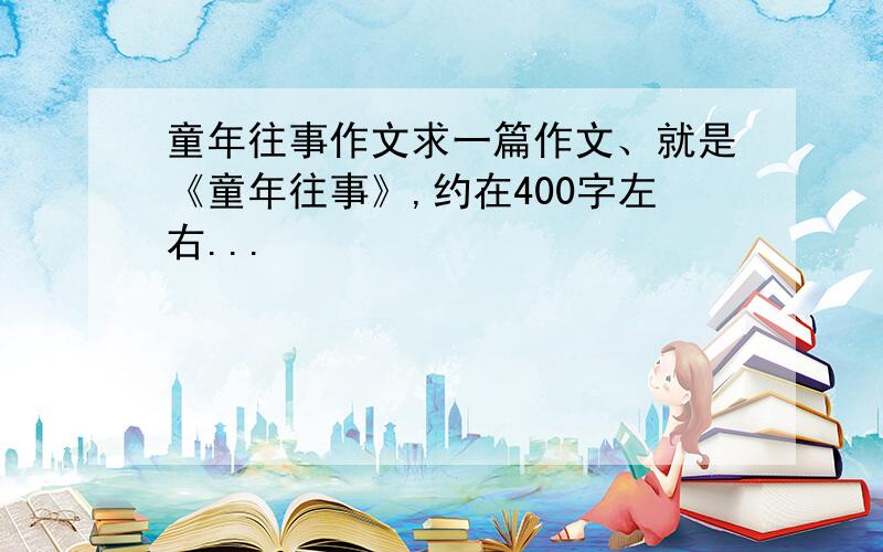 童年往事作文求一篇作文、就是《童年往事》,约在400字左右...