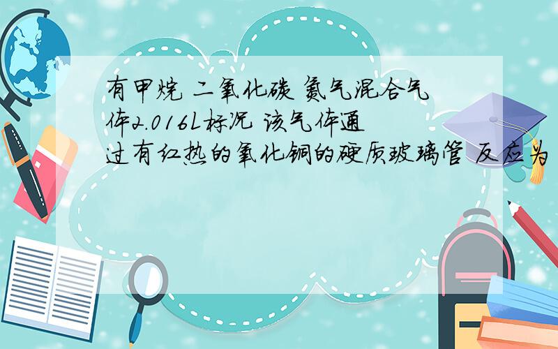 有甲烷 二氧化碳 氮气混合气体2.016L标况 该气体通过有红热的氧化铜的硬质玻璃管 反应为 CH4+4CUO——CO2