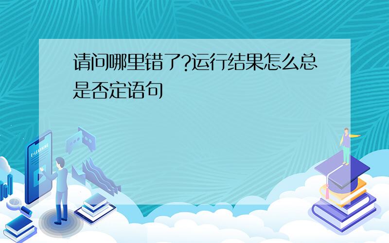 请问哪里错了?运行结果怎么总是否定语句