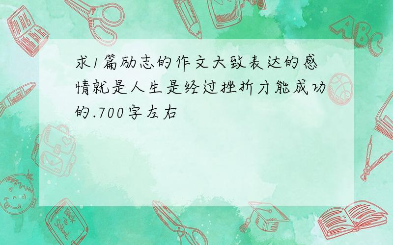 求1篇励志的作文大致表达的感情就是人生是经过挫折才能成功的.700字左右