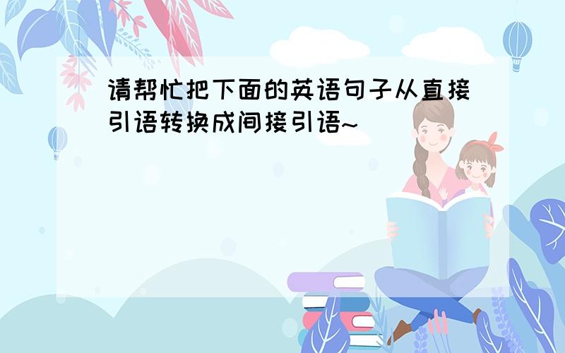 请帮忙把下面的英语句子从直接引语转换成间接引语~