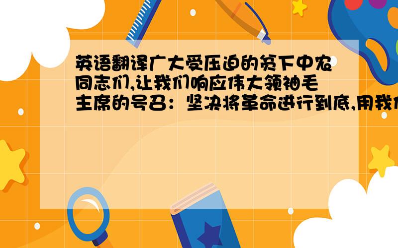 英语翻译广大受压迫的贫下中农同志们,让我们响应伟大领袖毛主席的号召：坚决将革命进行到底,用我们的血肉筑成新的长城.