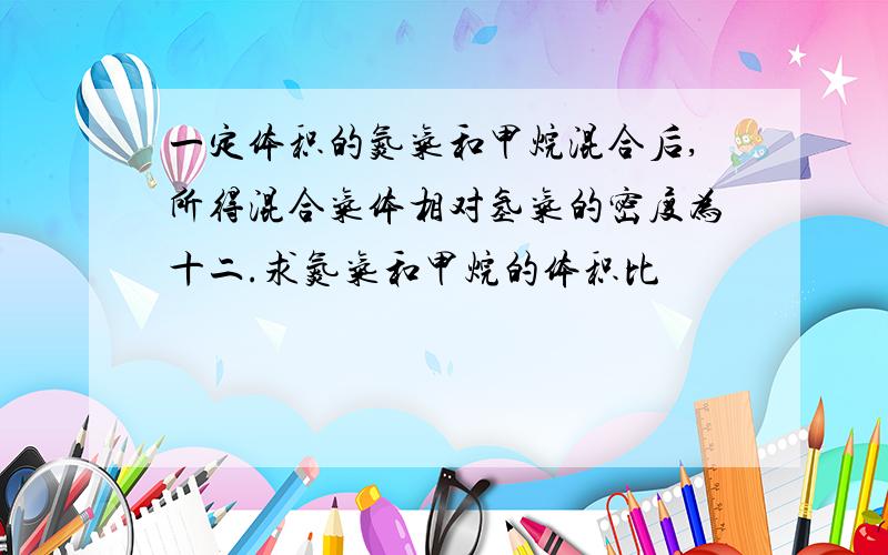 一定体积的氮气和甲烷混合后,所得混合气体相对氢气的密度为十二.求氮气和甲烷的体积比