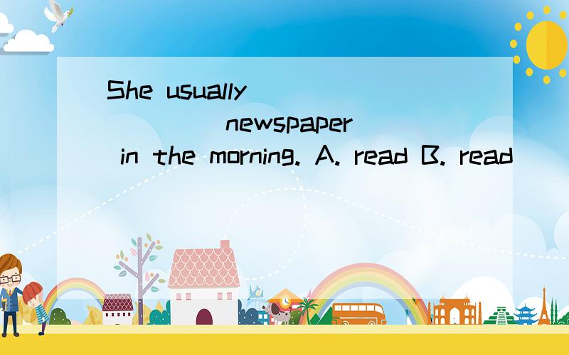 She usually ______ newspaper in the morning. A. read B. read