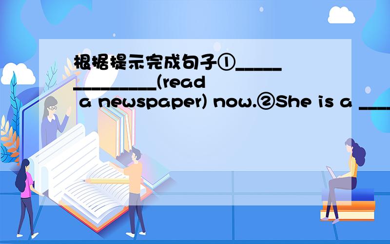 根据提示完成句子①______________(read a newspaper) now.②She is a ____