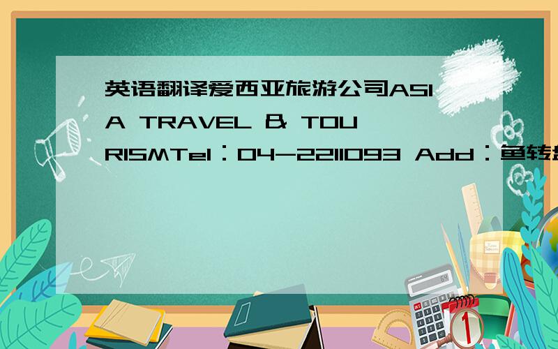 英语翻译爱西亚旅游公司ASIA TRAVEL & TOURISMTel：04-2211093 Add：鱼转盘潇湘馆旁IS