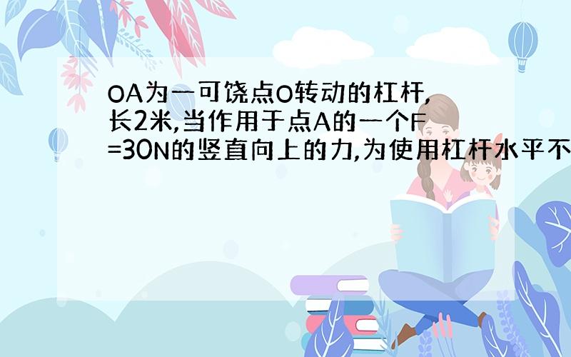 OA为一可饶点O转动的杠杆,长2米,当作用于点A的一个F=30N的竖直向上的力,为使用杠杆水平不动,应该将G=150N的