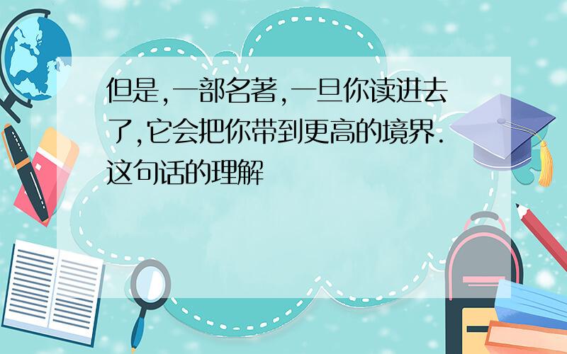 但是,一部名著,一旦你读进去了,它会把你带到更高的境界.这句话的理解