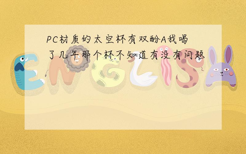 PC材质的太空杯有双酚A我喝了几年那个杯不知道有没有问题