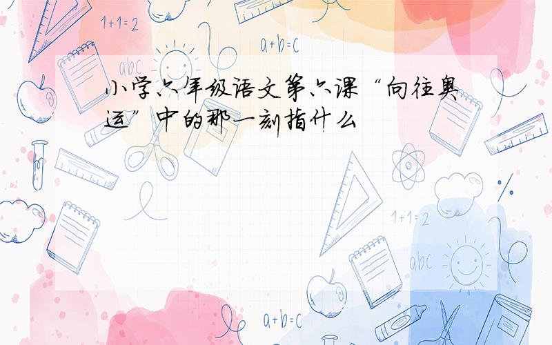 小学六年级语文第六课“向往奥运”中的那一刻指什么