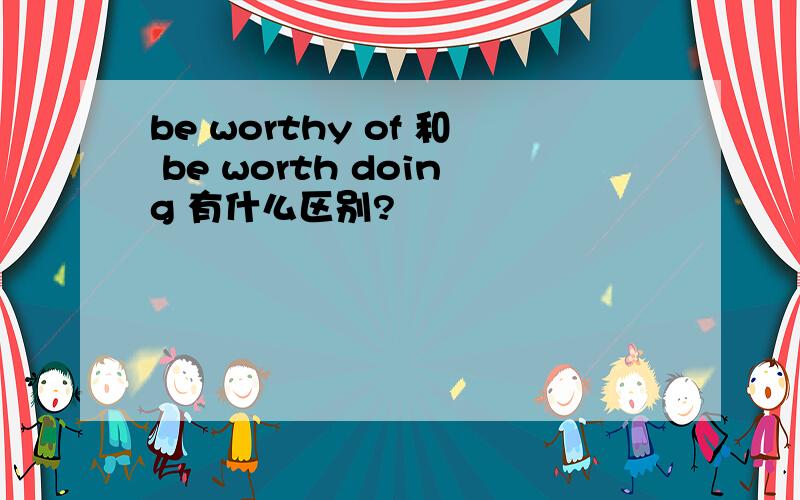 be worthy of 和 be worth doing 有什么区别?