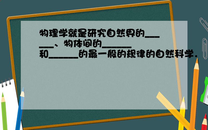 物理学就是研究自然界的______、物体间的______和______的最一般的规律的自然科学．