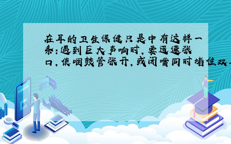 在耳的卫生保健只是中有这样一条：遇到巨大声响时,要迅速张口,使咽鼓管张开,或闭嘴同时堵住双耳,如图所示,这样可以避免骨膜