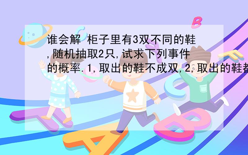 谁会解 柜子里有3双不同的鞋,随机抽取2只,试求下列事件的概率.1,取出的鞋不成双,2,取出的鞋都是左脚,3,取出的鞋一