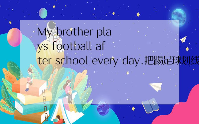 My brother plays football after school every day.把踢足球划线,怎么提问