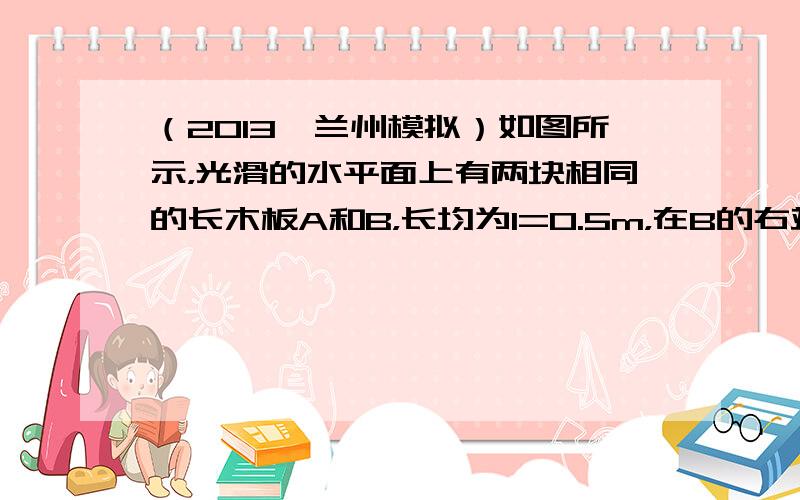 （2013•兰州模拟）如图所示，光滑的水平面上有两块相同的长木板A和B，长均为l=0.5m，在B的右端有一个可以看作质点