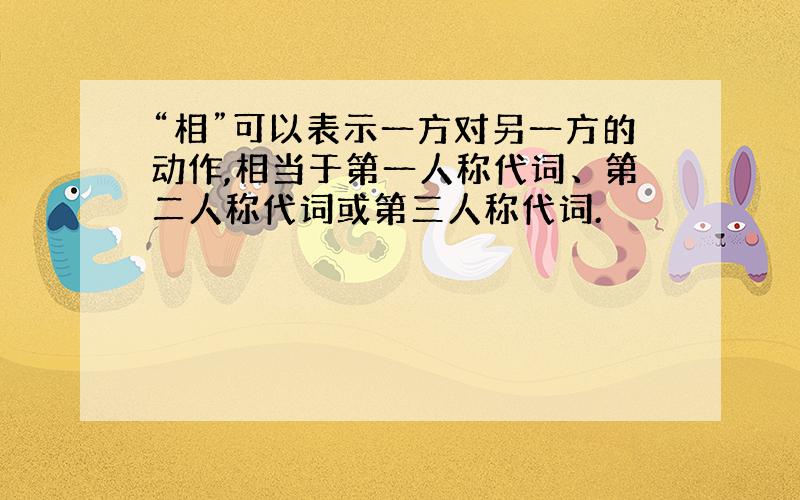 “相”可以表示一方对另一方的动作,相当于第一人称代词、第二人称代词或第三人称代词.