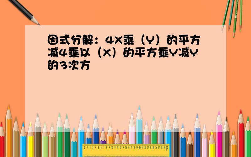 因式分解：4X乘（Y）的平方减4乘以（X）的平方乘Y减Y的3次方