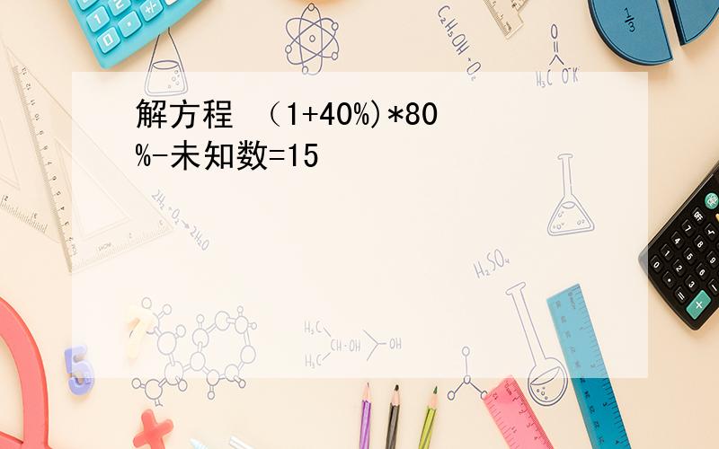 解方程 （1+40%)*80%-未知数=15