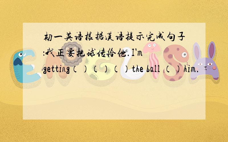 初一英语根据汉语提示完成句子：我正要把球传给他.I'm getting（）（）（）the ball （）him.