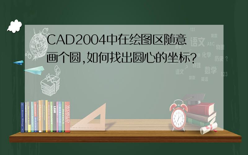 CAD2004中在绘图区随意画个圆,如何找出圆心的坐标?