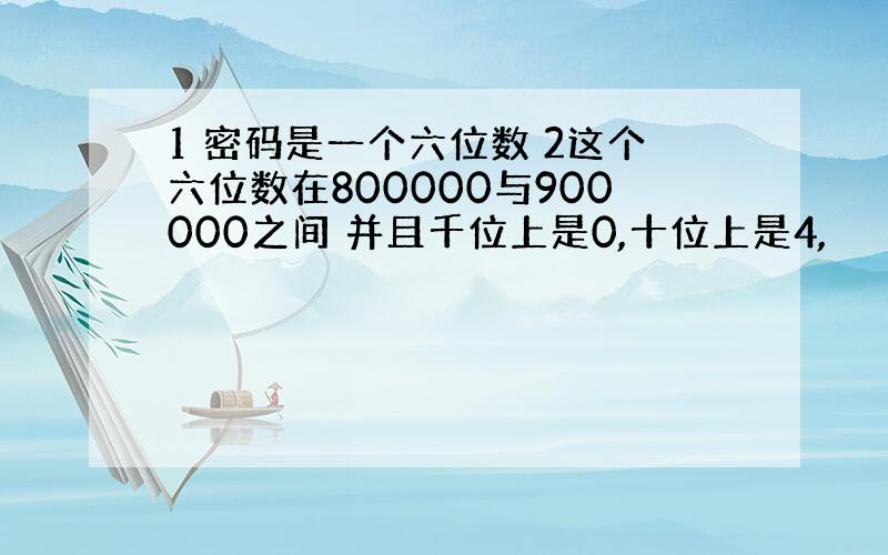 1 密码是一个六位数 2这个六位数在800000与900000之间 并且千位上是0,十位上是4,