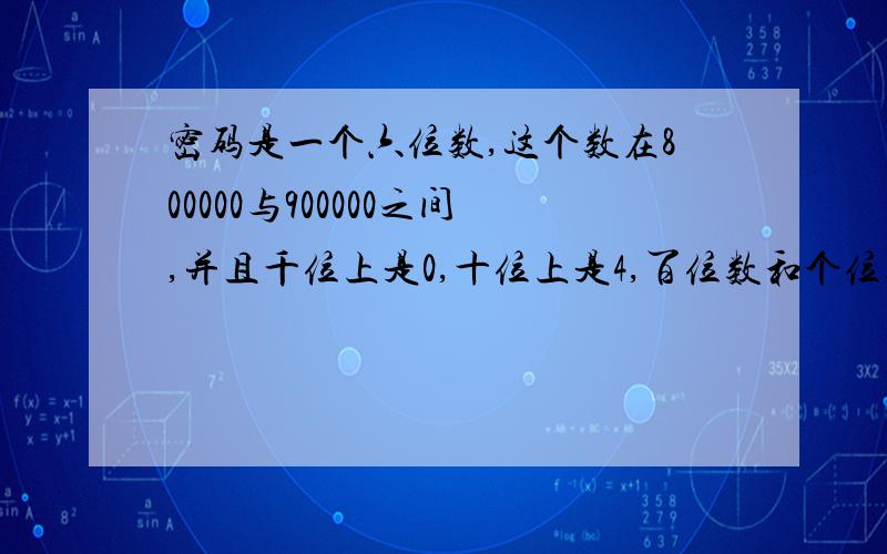 密码是一个六位数,这个数在800000与900000之间,并且千位上是0,十位上是4,百位数和个位数相同.密码的十万位,