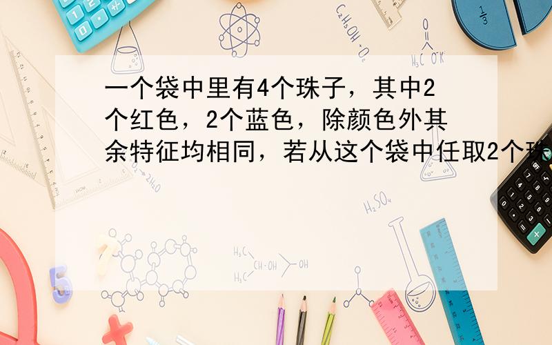 一个袋中里有4个珠子，其中2个红色，2个蓝色，除颜色外其余特征均相同，若从这个袋中任取2个珠子，都是蓝色珠子的概率是（