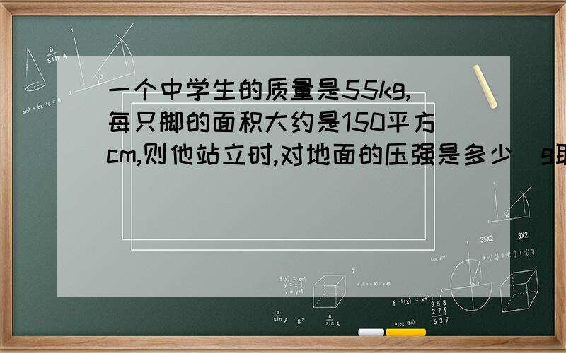 一个中学生的质量是55kg,每只脚的面积大约是150平方cm,则他站立时,对地面的压强是多少（g取10/kg)