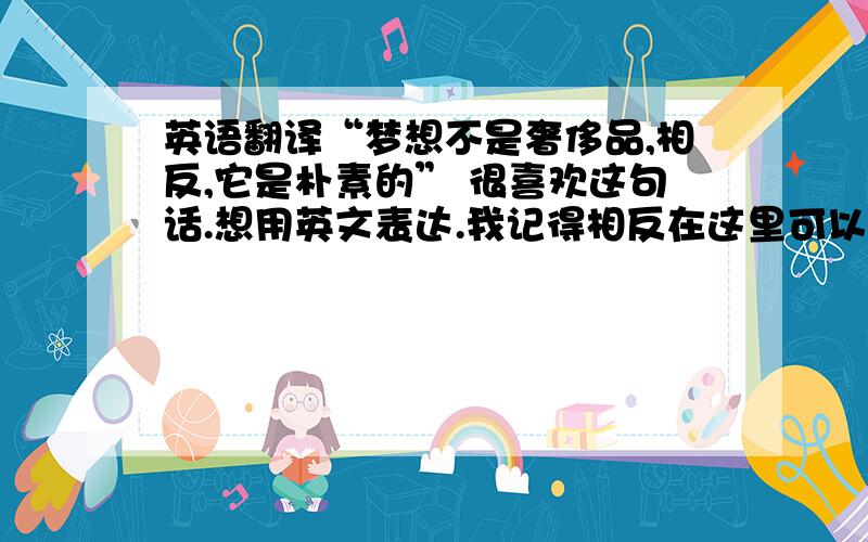 英语翻译“梦想不是奢侈品,相反,它是朴素的” 很喜欢这句话.想用英文表达.我记得相反在这里可以用 instead .不可