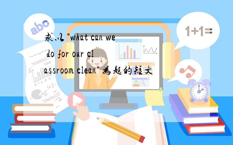 求以“what can we do for our classroom clean”为题的短文