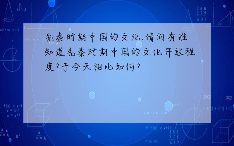 先秦时期中国的文化.请问有谁知道先秦时期中国的文化开放程度?于今天相比如何?