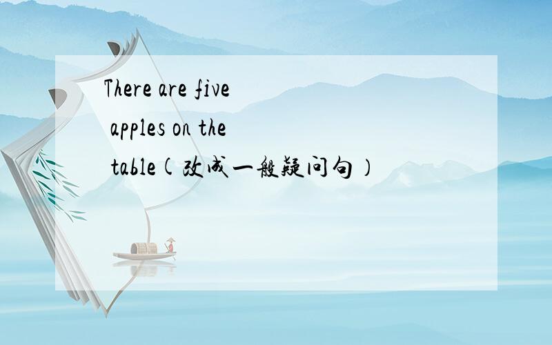 There are five apples on the table(改成一般疑问句）