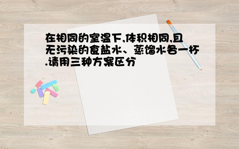 在相同的室温下,体积相同,且无污染的食盐水、蒸馏水各一杯.请用三种方案区分