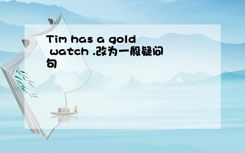 Tim has a gold watch .改为一般疑问句