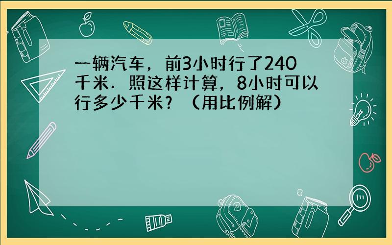 一辆汽车，前3小时行了240千米．照这样计算，8小时可以行多少千米？（用比例解）