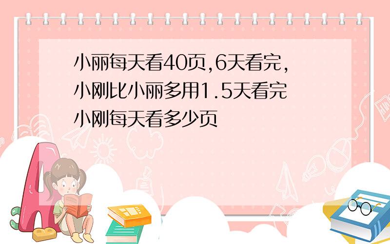 小丽每天看40页,6天看完,小刚比小丽多用1.5天看完 小刚每天看多少页