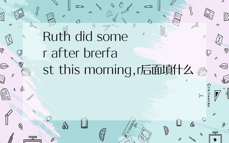 Ruth did some r after brerfast this morning,r后面填什么