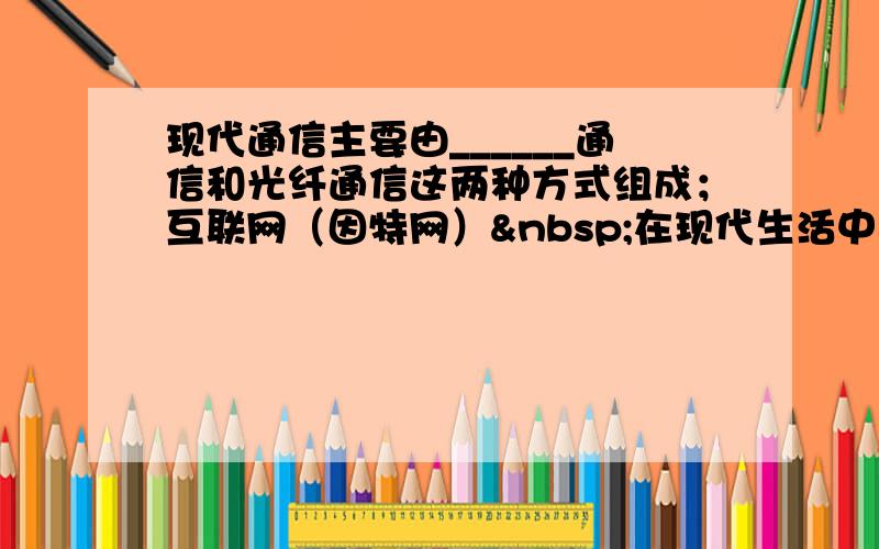 现代通信主要由______通信和光纤通信这两种方式组成；互联网（因特网） 在现代生活中正发挥着越来越重要的作用