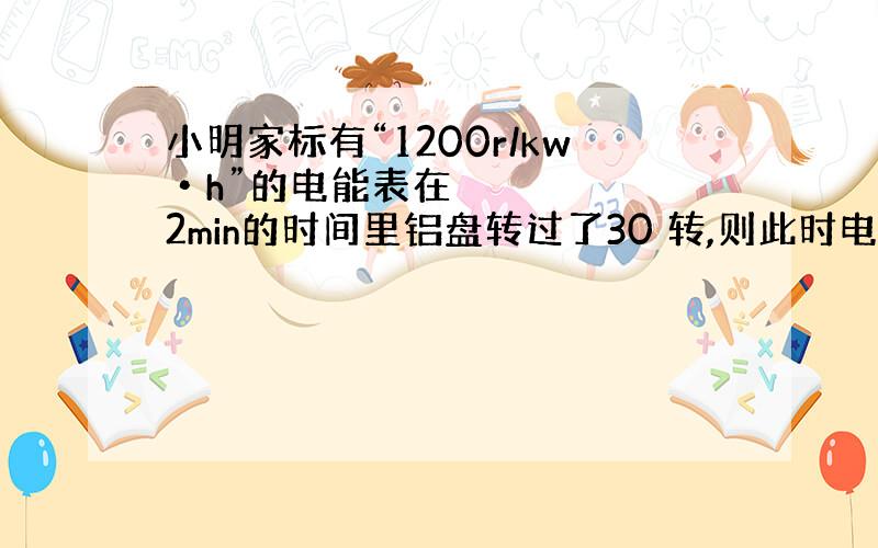 小明家标有“1200r/kw•h”的电能表在2min的时间里铝盘转过了30 转,则此时电炉的电功率是