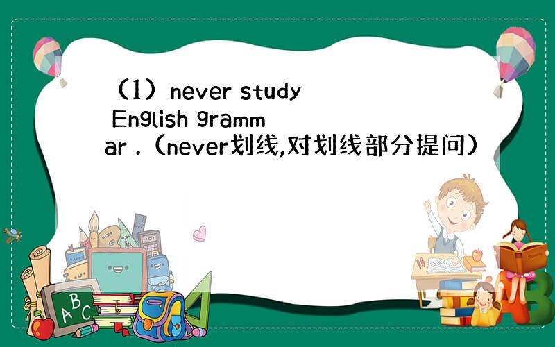 （1）never study English grammar .（never划线,对划线部分提问）