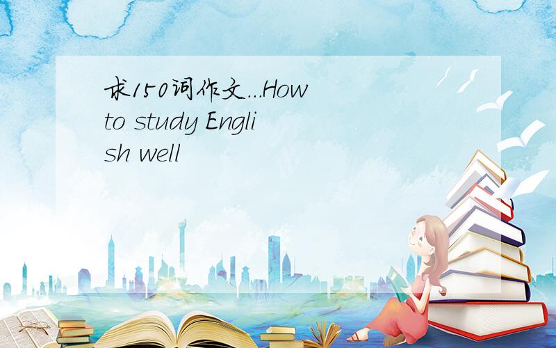 求150词作文...How to study English well