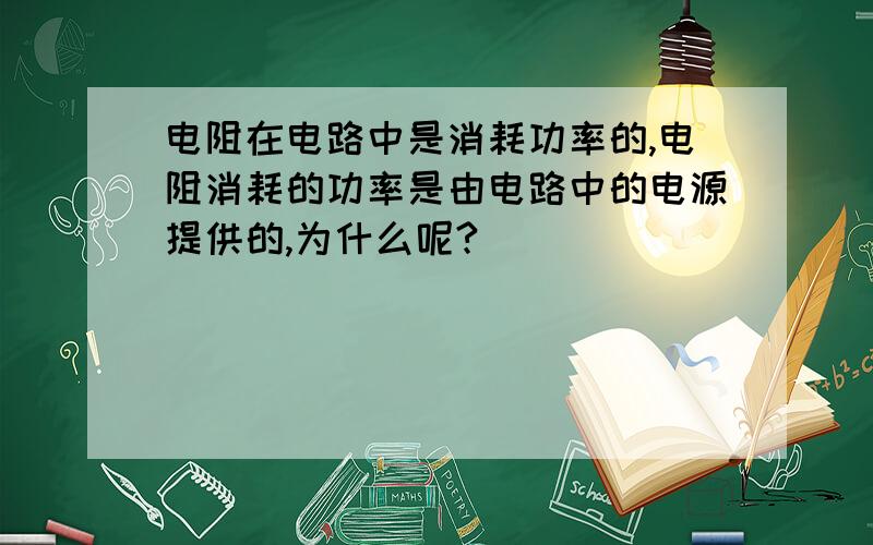 电阻在电路中是消耗功率的,电阻消耗的功率是由电路中的电源提供的,为什么呢?