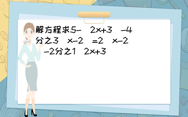 解方程求5-（2x+3）-4分之3（x-2）=2（x-2）-2分之1（2x+3）