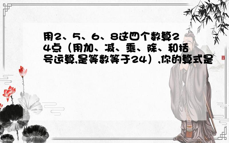 用2、5、6、8这四个数算24点（用加、减、乘、除、和括号运算,是等数等于24）,你的算式是