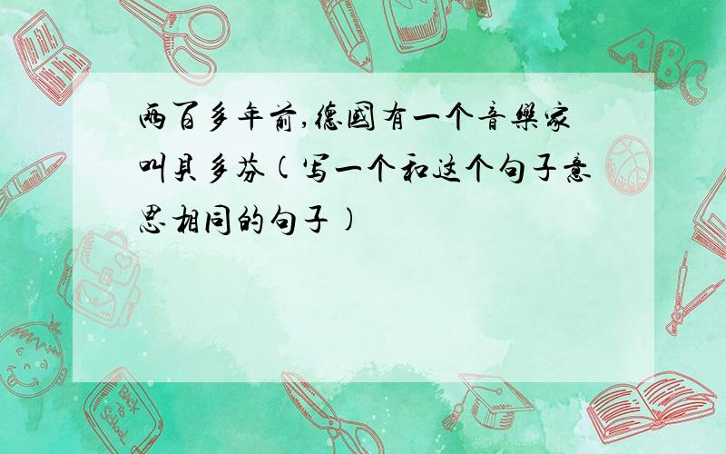 两百多年前,德国有一个音乐家叫贝多芬(写一个和这个句子意思相同的句子)