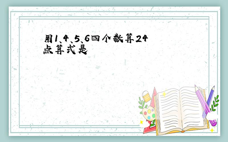 用1、4、5、6四个数算24点算式是