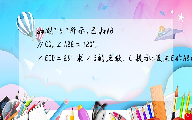 如图7-6-7所示,已知AB∥CD,∠ABE=120°,∠ECD=25°,求∠E的度数.（提示：过点E作AB的